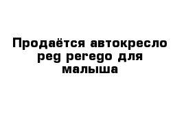 Продаётся автокресло peg perego для малыша 